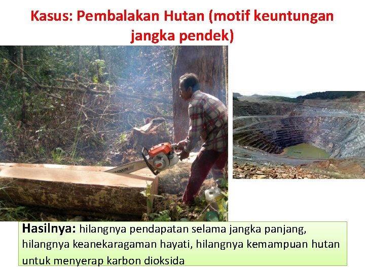 Kasus: Pembalakan Hutan (motif keuntungan jangka pendek) Hasilnya: hilangnya pendapatan selama jangka panjang, hilangnya