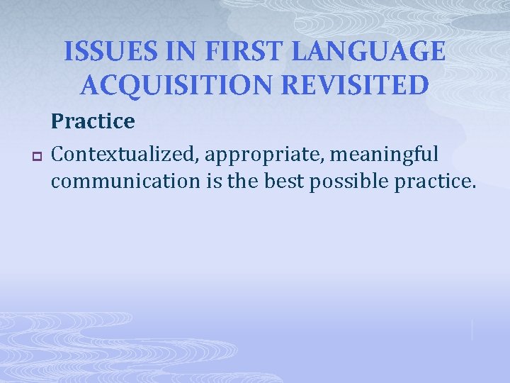 ISSUES IN FIRST LANGUAGE ACQUISITION REVISITED p Practice Contextualized, appropriate, meaningful communication is the