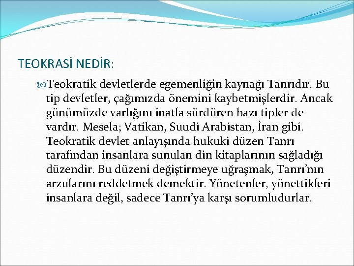 TEOKRASİ NEDİR: Teokratik devletlerde egemenliğin kaynağı Tanrıdır. Bu tip devletler, çağımızda önemini kaybetmişlerdir. Ancak