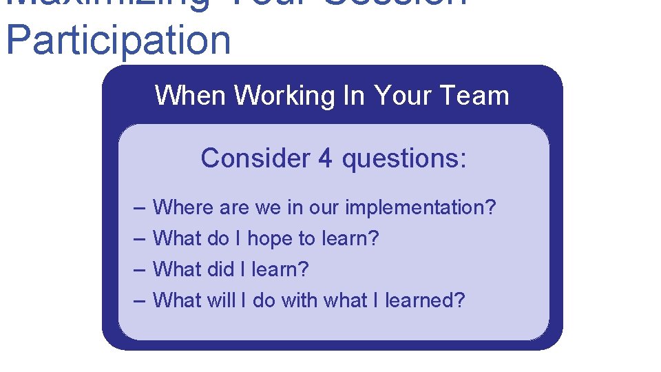 Maximizing Your Session Participation When Working In Your Team Consider 4 questions: – –