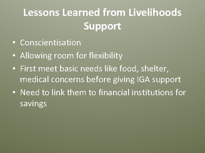 Lessons Learned from Livelihoods Support • Conscientisation • Allowing room for flexibility • First
