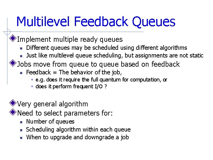 Multilevel Feedback Queues Implement multiple ready queues Different queues may be scheduled using different Multilevel Feedback Queues Implement multiple ready queues Different queues may be scheduled using different