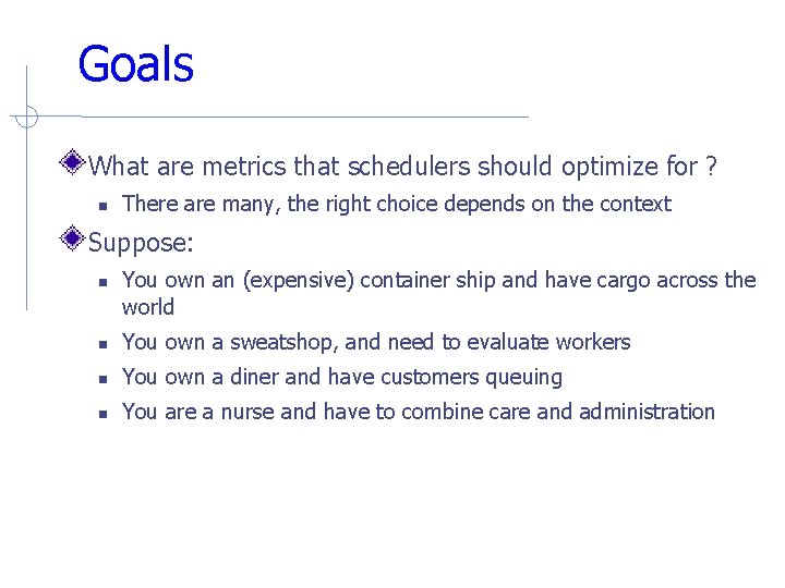 Goals What are metrics that schedulers should optimize for ? There are many, the Goals What are metrics that schedulers should optimize for ? There are many, the