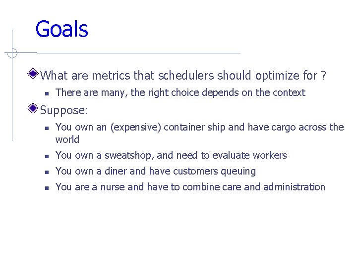 Goals What are metrics that schedulers should optimize for ? There are many, the