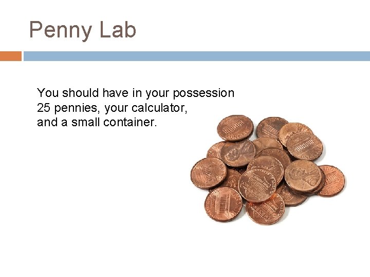 Penny Lab You should have in your possession 25 pennies, your calculator, and a