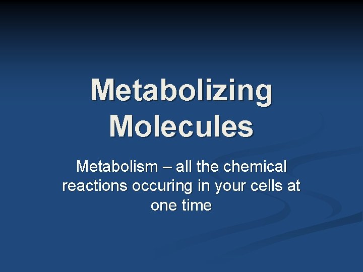 Metabolizing Molecules Metabolism – all the chemical reactions occuring in your cells at one