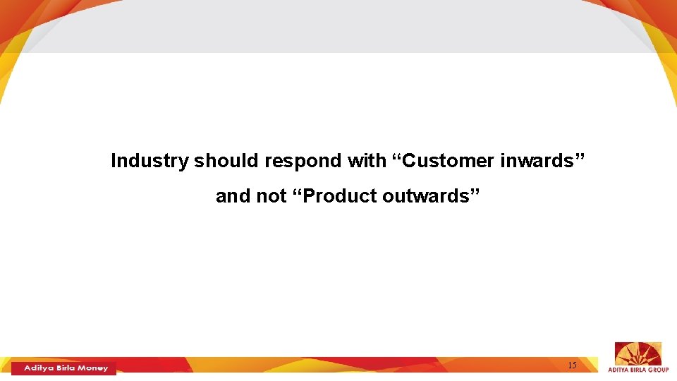 Industry should respond with “Customer inwards” and not “Product outwards” 15 