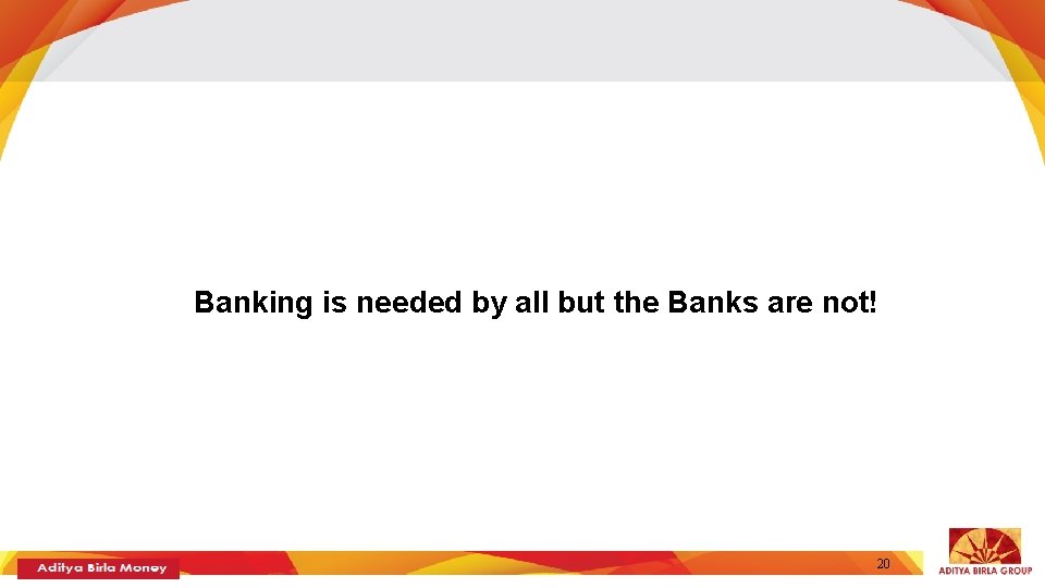 Banking is needed by all but the Banks are not! 20 