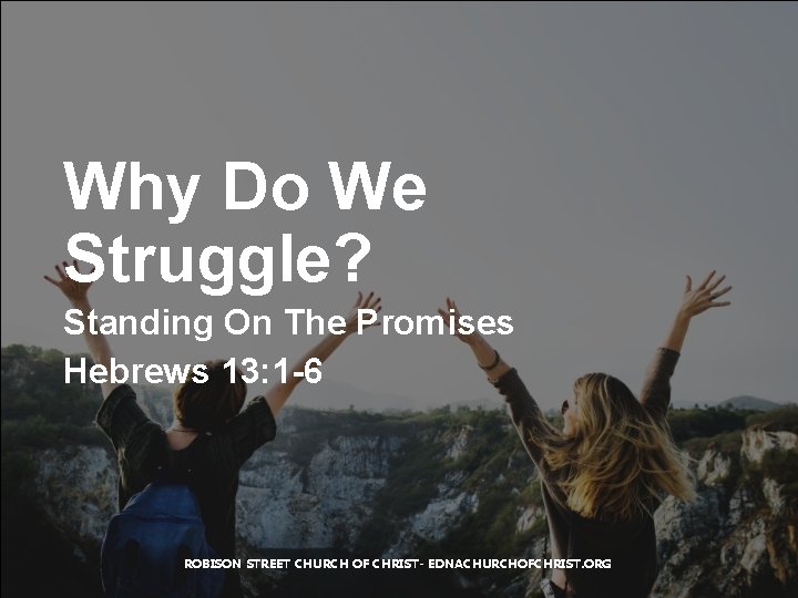 Why Do We Struggle? Standing On The Promises Hebrews 13: 1 -6 ROBISON STREET