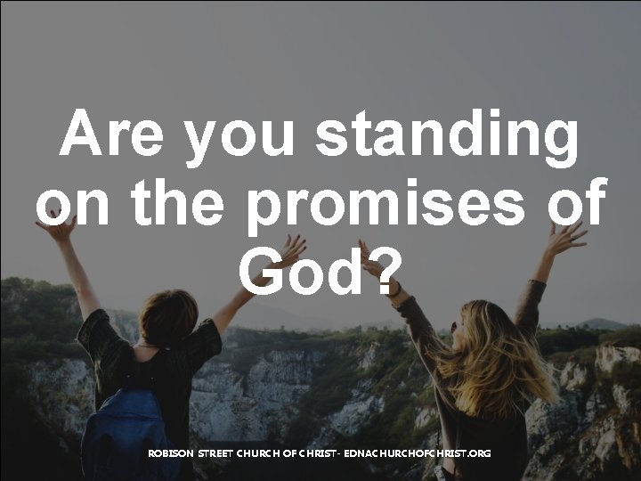 Are you standing on the promises of God? ROBISON STREET CHURCH OF CHRIST- EDNACHURCHOFCHRIST.