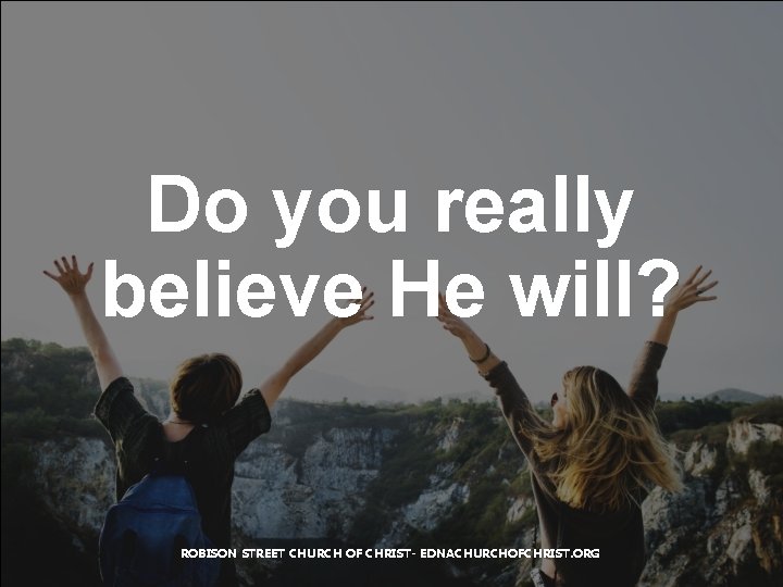 Do you really believe He will? ROBISON STREET CHURCH OF CHRIST- EDNACHURCHOFCHRIST. ORG 