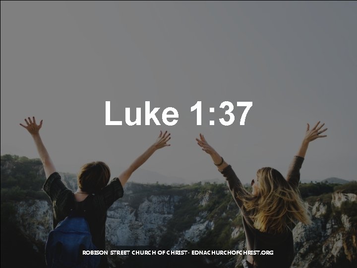 Luke 1: 37 ROBISON STREET CHURCH OF CHRIST- EDNACHURCHOFCHRIST. ORG 