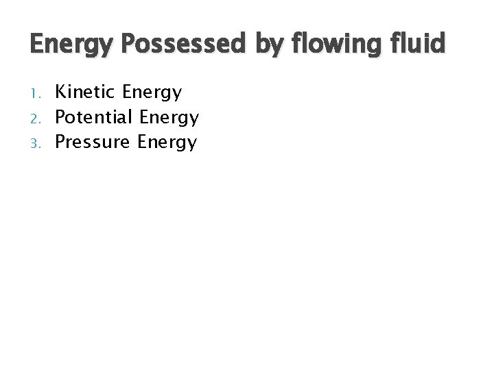 Energy Possessed by flowing fluid 1. 2. 3. Kinetic Energy Potential Energy Pressure Energy