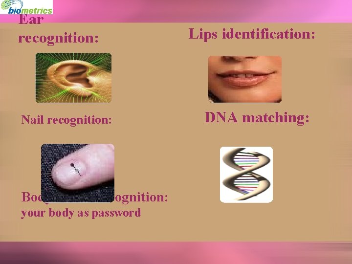 Ear recognition: Nail recognition: Body odour recognition: your body as password Lips identification: DNA
