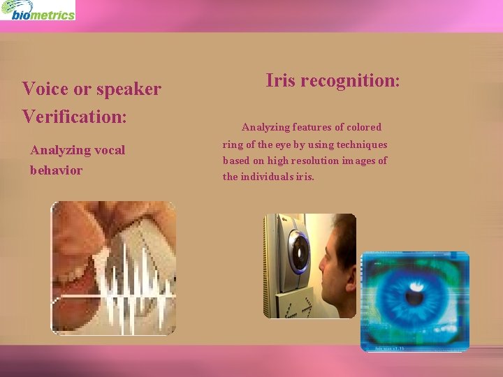 Voice or speaker Verification: Analyzing vocal behavior Iris recognition: Analyzing features of colored ring