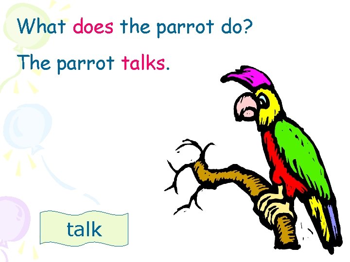 What does the parrot do? The parrot talks. talk 