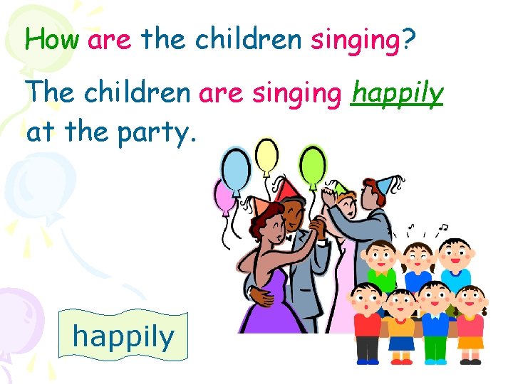 How are the children singing? The children are singing happily at the party. happily