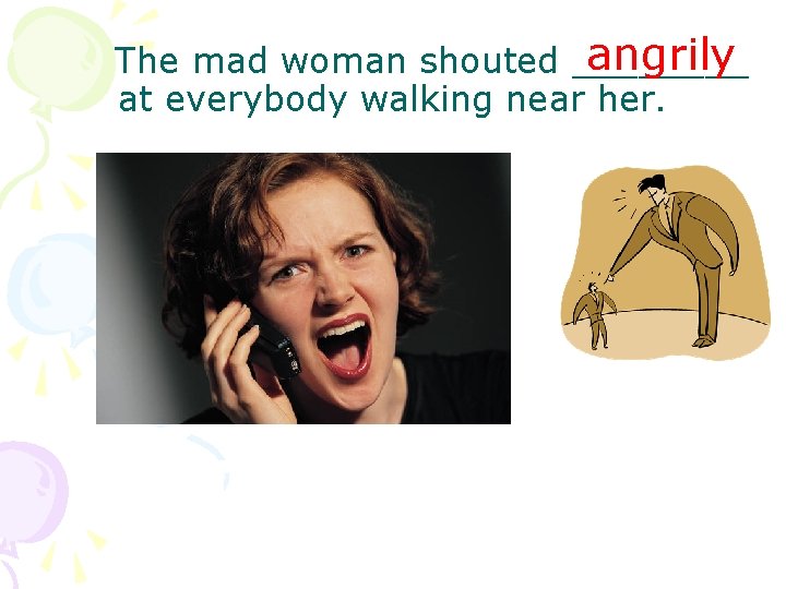 angrily The mad woman shouted ____ at everybody walking near her. 