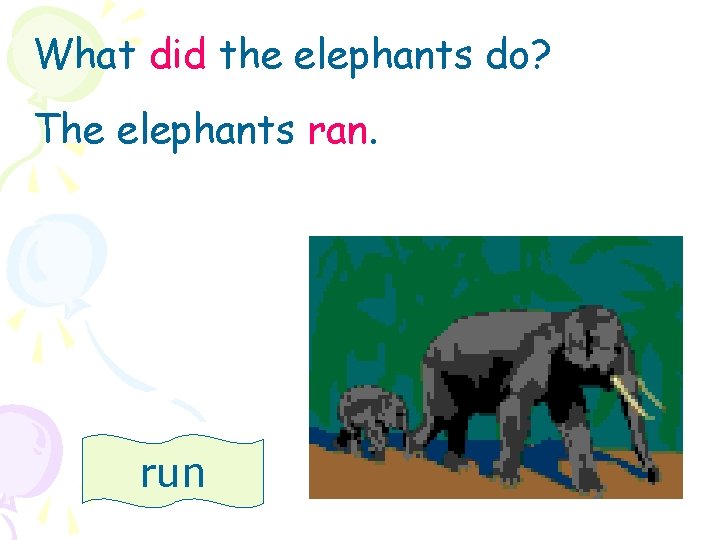 What did the elephants do? The elephants ran. run 
