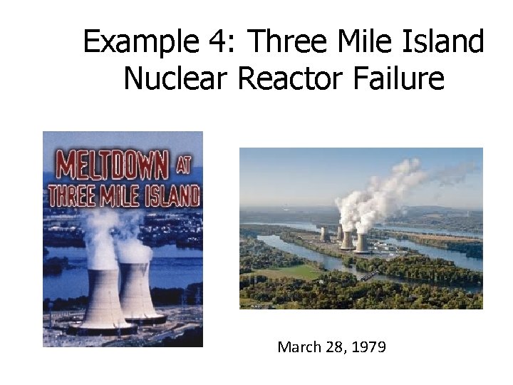 Example 4: Three Mile Island Nuclear Reactor Failure March 28, 1979 