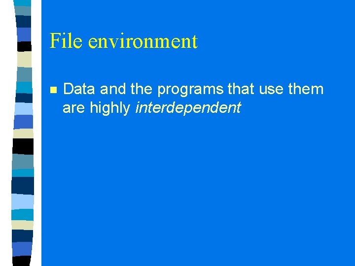 File environment n Data and the programs that use them are highly interdependent 