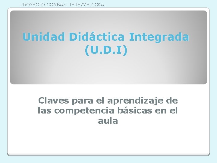 PROYECTO COMBAS, IFIIE/ME-CCAA Unidad Didáctica Integrada (U. D. I) Claves para el aprendizaje de