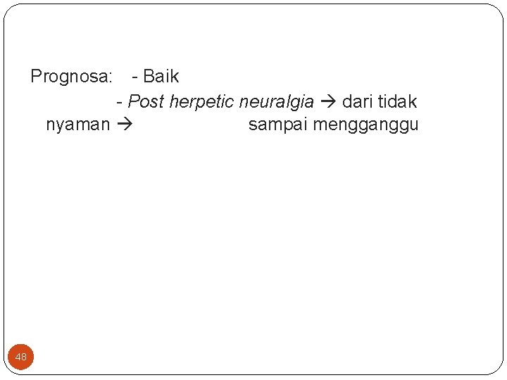 Prognosa: - Baik - Post herpetic neuralgia dari tidak nyaman sampai mengganggu 48 