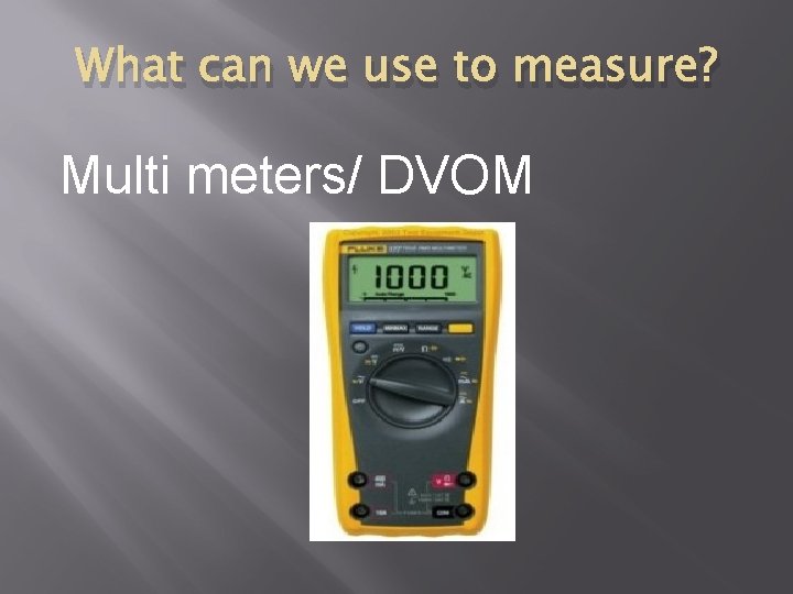 What can we use to measure? Multi meters/ DVOM 