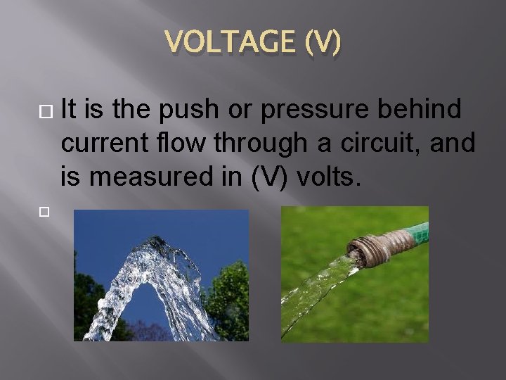VOLTAGE (V) It is the push or pressure behind current flow through a circuit,