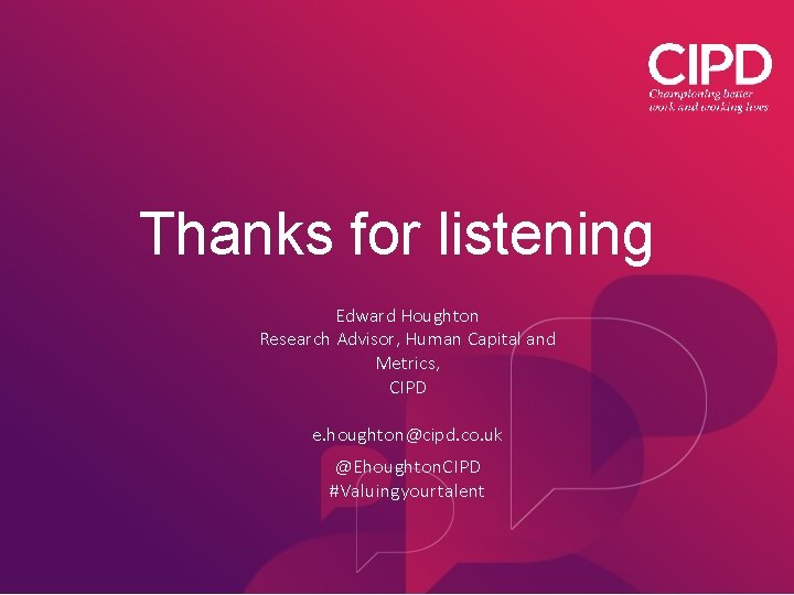 Thanks for listening Edward Houghton Research Advisor, Human Capital and Metrics, CIPD e. houghton@cipd.