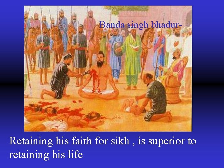 Banda singh bhadur- Retaining his faith for sikh , is superior to retaining his