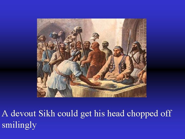 A devout Sikh could get his head chopped off smilingly 