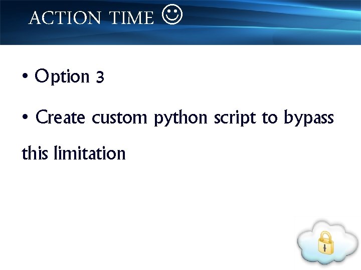 ACTION TIME • Option 3 • Create custom python script to bypass this limitation