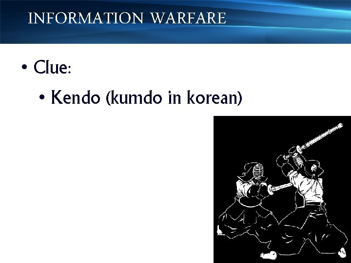 INFORMATION WARFARE • Clue: • Kendo (kumdo in korean) 