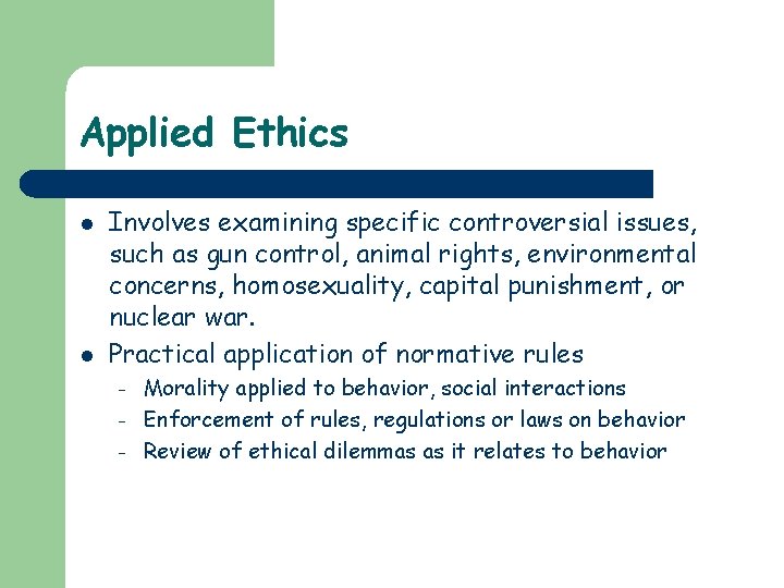 Applied Ethics l l Involves examining specific controversial issues, such as gun control, animal