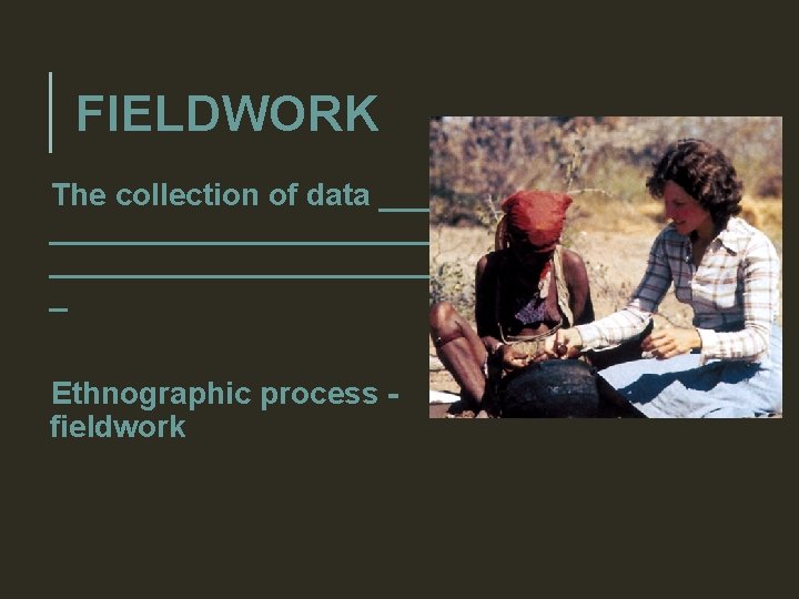 FIELDWORK The collection of data _____________ _ Ethnographic process fieldwork 
