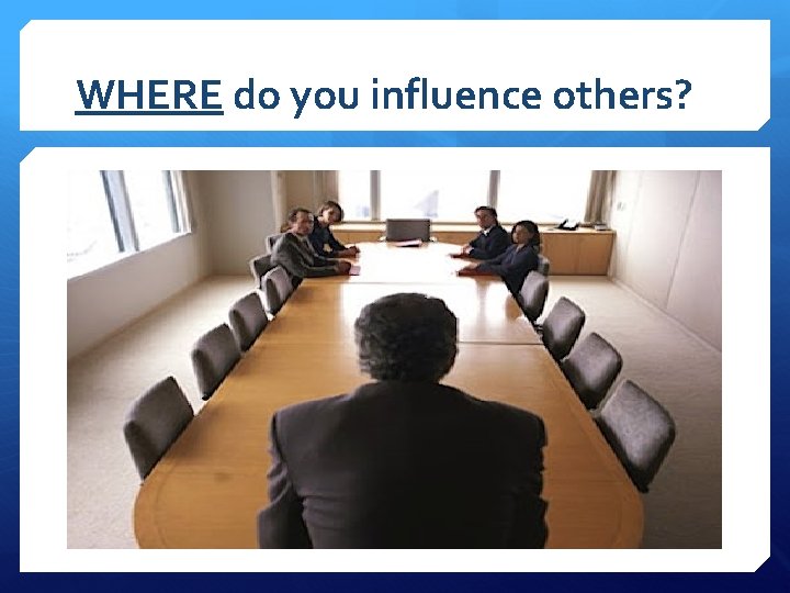 WHERE do you influence others? 