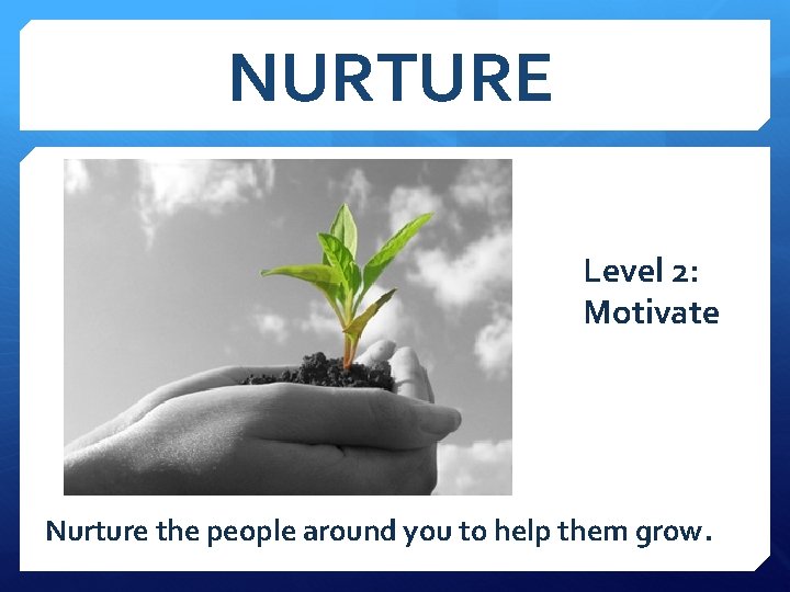 NURTURE Level 2: Motivate Nurture the people around you to help them grow. 