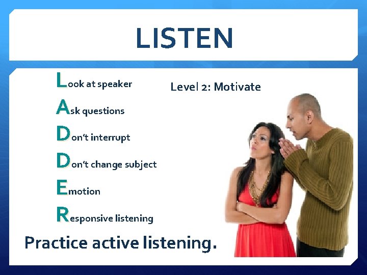 LISTEN Look at speaker Ask questions Don’t interrupt Don’t change subject Emotion Responsive listening