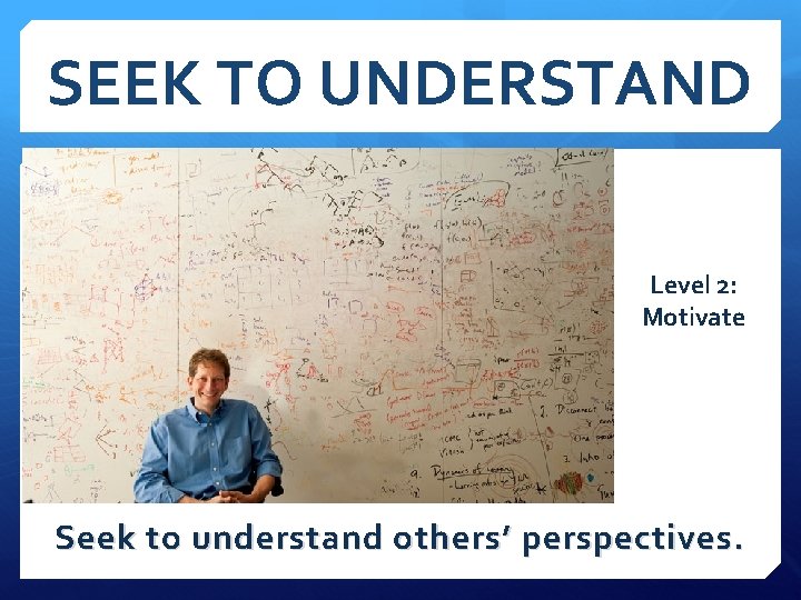 SEEK TO UNDERSTAND Level 2: Motivate Seek to understand others’ perspectives. 