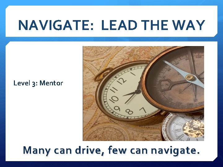 NAVIGATE: LEAD THE WAY Level 3: Mentor Many can drive, few can navigate. 