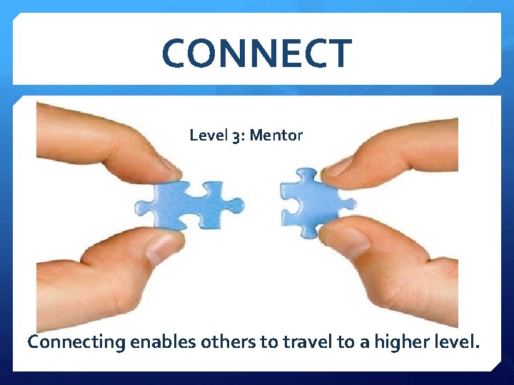 CONNECT Level 3: Mentor Connecting enables others to travel to a higher level. 