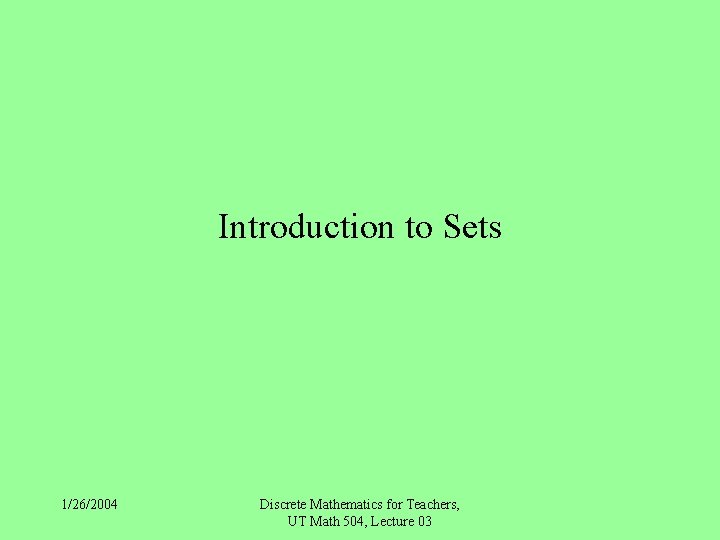 Introduction to Sets 1/26/2004 Discrete Mathematics for Teachers, UT Math 504, Lecture 03 