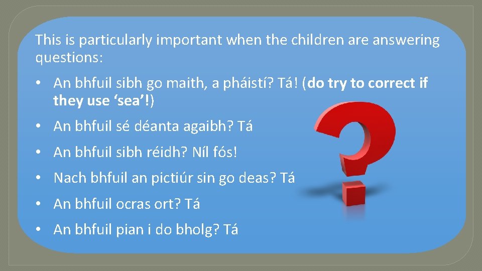 This is particularly important when the children are answering questions: • An bhfuil sibh
