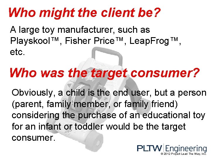 Who might the client be? A large toy manufacturer, such as Playskool™, Fisher Price™,