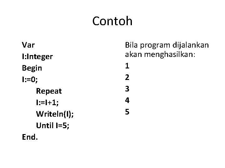 Contoh Var I: Integer Begin I: =0; Repeat I: =I+1; Writeln(I); Until I=5; End.