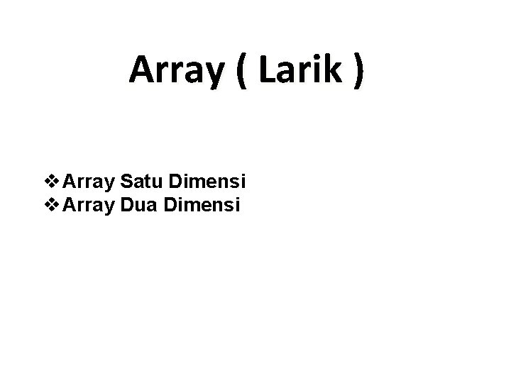 Array ( Larik ) v Array Satu Dimensi v Array Dua Dimensi Array ( Larik ) v Array Satu Dimensi v Array Dua Dimensi