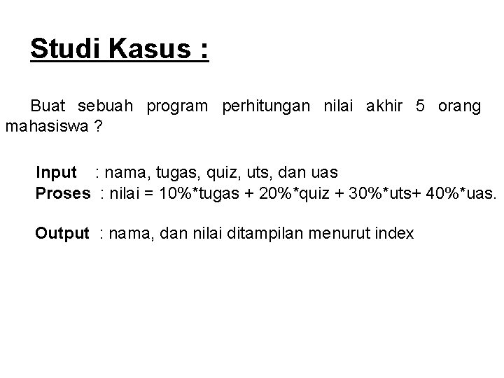 Studi Kasus : Buat sebuah program perhitungan nilai akhir 5 orang mahasiswa ? Input Studi Kasus : Buat sebuah program perhitungan nilai akhir 5 orang mahasiswa ? Input