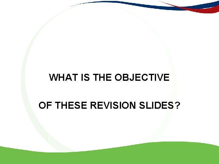 WHAT IS THE OBJECTIVE OF THESE REVISION SLIDES? 