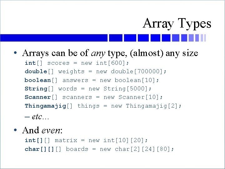 Array Types • Arrays can be of any type, (almost) any size int[] scores